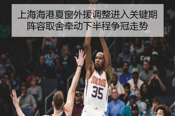 上海海港夏窗外援调整进入关键期 阵容取舍牵动下半程争冠走势